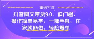 抖音图文带货9.0，低门槛，操作简单易学，一部手机，在家就能做，轻松爆单-云帆项目库