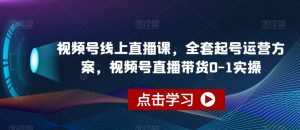 视频号线上直播课,全套起号运营方案,视频号直播带货0-1实操-云帆项目库