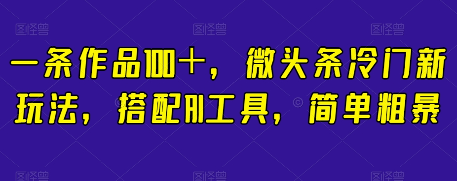 一条作品100＋，微头条冷门新玩法，搭配AI工具，简单粗暴【揭秘】-云帆项目库