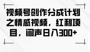 视频号创作分成计划之情感视频,红利项目,闷声日入300+-云帆项目库