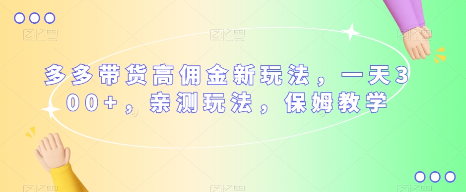 多多带货高佣金新玩法，一天300+，亲测玩法，保姆教学-云帆项目库
