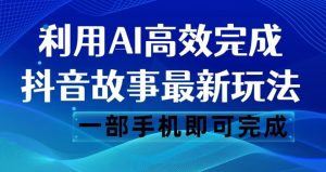 抖音故事最新玩法,通过AI一键生成文案和视频,日收入500一部手机即可完成【揭秘】-云帆项目库