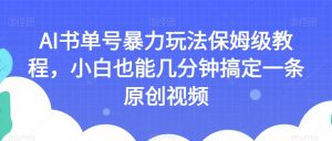 AI书单号暴力玩法保姆级教程，小白也能几分钟搞定一条原创视频【揭秘】-云帆项目库