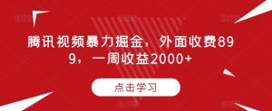 腾讯视频暴力掘金,外面收费899,一周收益2000+【揭秘】-云帆项目库