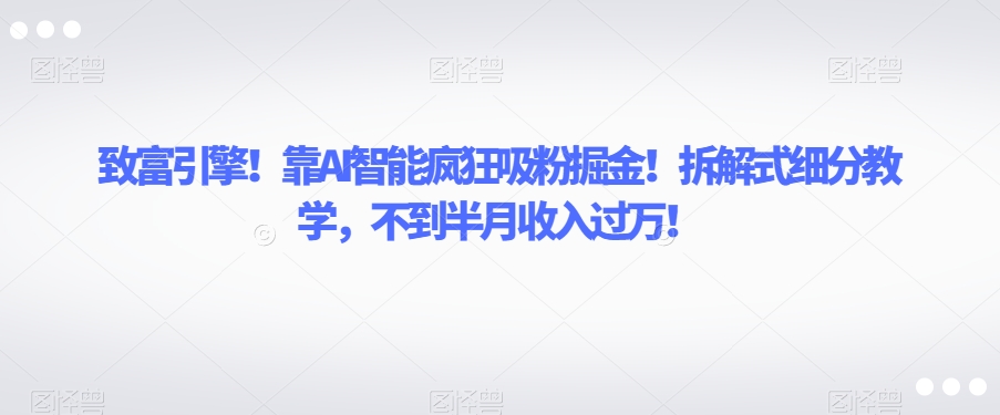致富引擎！靠AI智能疯狂吸粉掘金！拆解式细分教学，不到半月收入过万【揭秘】-云帆项目库