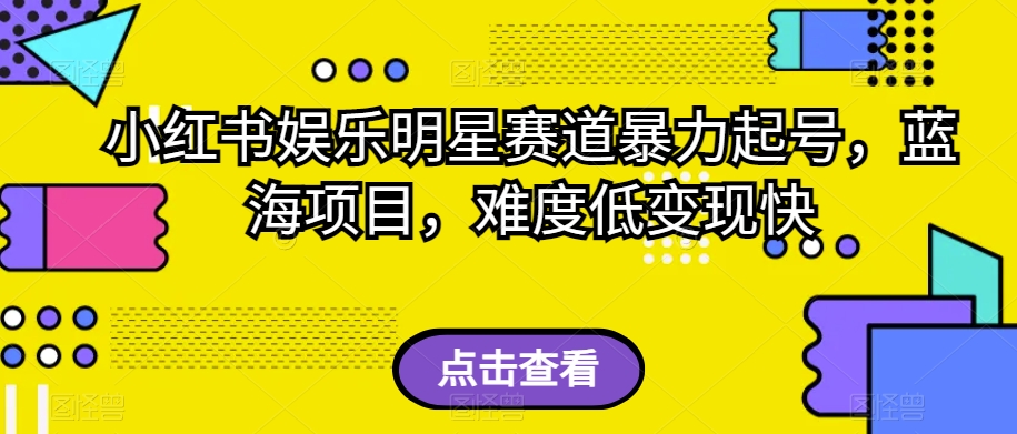 小红书娱乐明星赛道暴力起号，蓝海项目，难度低变现快【揭秘】-云帆项目库