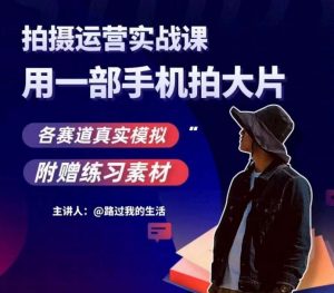 手机拍摄运营实战课,用一部手机拍大片,各赛道真实模拟-云帆项目库