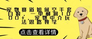 宠物赛道如何空手套白狼,一单利润1000+,宠物中介玩法思路教学【揭秘】-云帆项目库
