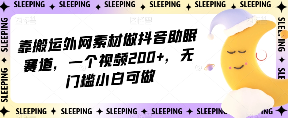 靠搬运外网素材做抖音助眠赛道，一个视频200+，无门槛小白可做【揭秘】-云帆项目库