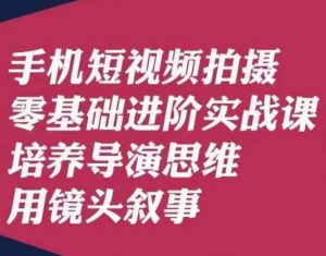 手机短视频拍摄零基础进阶实战课,培养导演思维用镜头叙事唐先生-云帆项目库