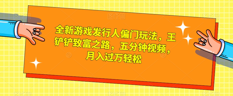 全新游戏发行人偏门玩法，王铲铲致富之路，五分钟视频，月入过万轻松【揭秘】-云帆项目库