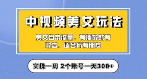 实操一天300+，中视频美女号项目拆解，保姆级教程助力你快速成单！【揭秘】-云帆项目库