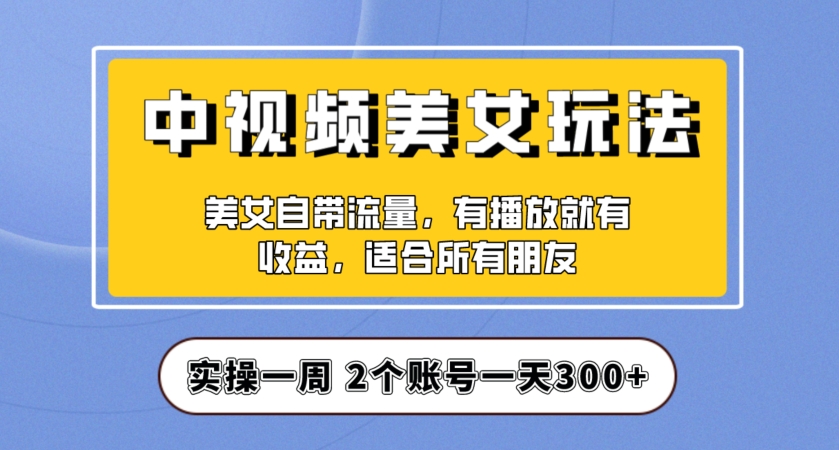 实操一天300+，中视频美女号项目拆解，保姆级教程助力你快速成单！【揭秘】-云帆项目库