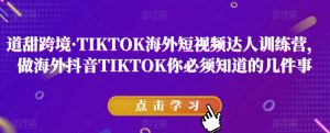 道甜跨境·TIKTOK海外短视频达人训练营,做海外抖音TIKTOK你必须知道的几件事-云帆项目库