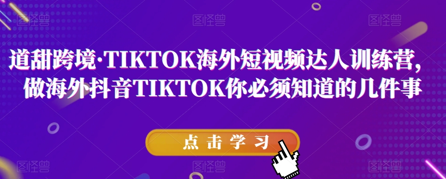 道甜跨境·TIKTOK海外短视频达人训练营，做海外抖音TIKTOK你必须知道的几件事-云帆项目库