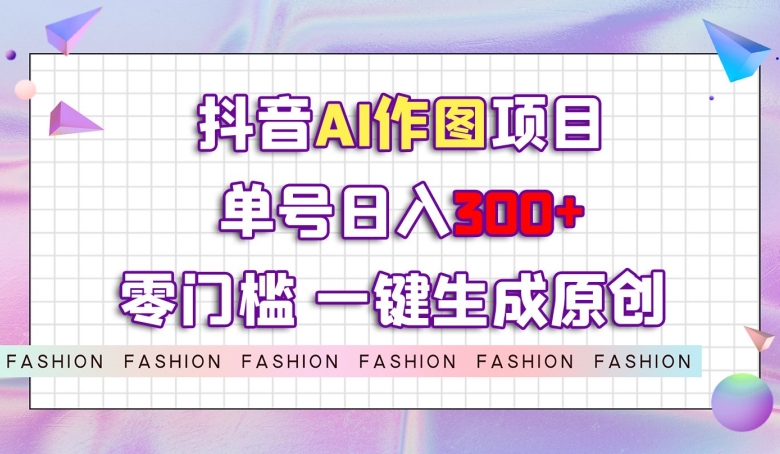 抖音AI作图项目，0门槛单号日入300+，一键生成原创图文【揭秘】-云帆项目库