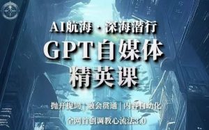 AI航海·深海潜行,GPT自媒体精英课,全网首创调教心流法3.0-云帆项目库
