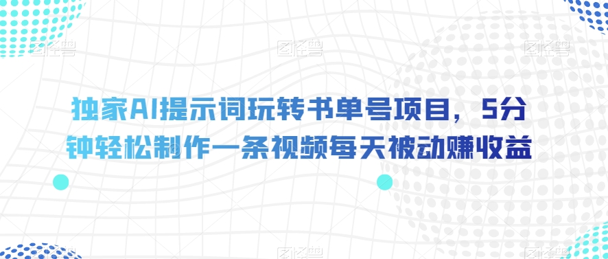 独家AI提示词玩转书单号项目，5分钟轻松制作一条视频每天被动赚收益【揭秘】-云帆项目库