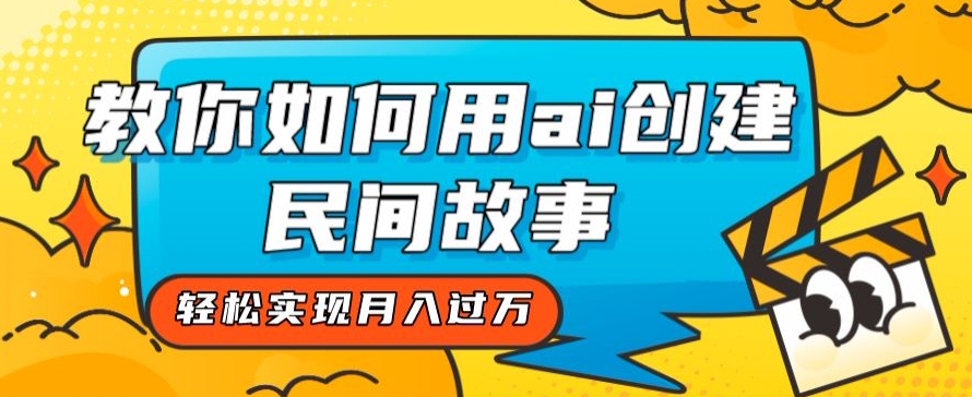 全新思路，教你如何用ai创建民间故事，轻松实现月入过万【揭秘】-云帆项目库