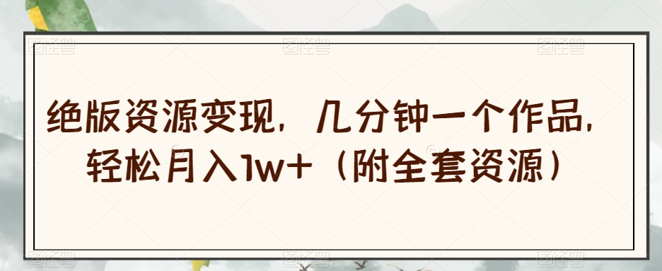绝版资源变现，几分钟一个作品，轻松月入1w+（附全套资源）【揭秘】-云帆项目库