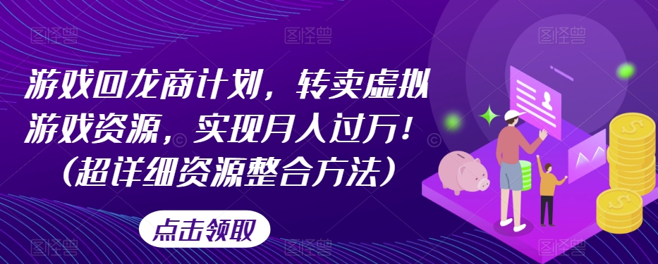 游戏回龙商计划，转卖虚拟游戏资源，实现月入过万！(超详细资源整合方法)-云帆项目库