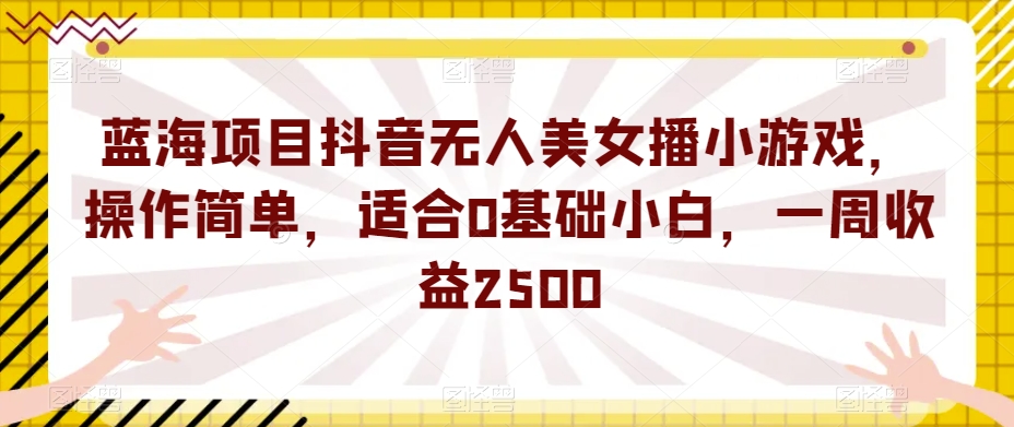 蓝海项目抖音无人美女播小游戏，操作简单，适合0基础小白，一周收益2500【揭秘】-云帆项目库