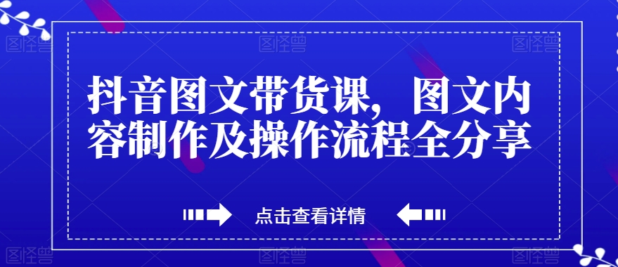 抖音图文带货课，图文内容制作及操作流程全分享-云帆项目库