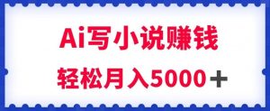 用Ai写原创小说赚钱，每天2-3小时，轻松月入5k＋【揭秘】-云帆项目库
