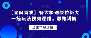 【全网首发】各大极速版拉新大一统玩法视频课程,思路讲解【揭秘】-云帆项目库
