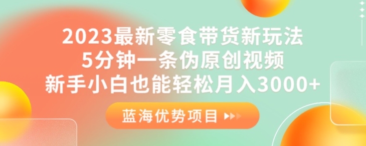 2023最新零食带货新玩法，5分钟一条伪原创视频，新手小白也能轻松月入3000+【揭秘】-云帆项目库