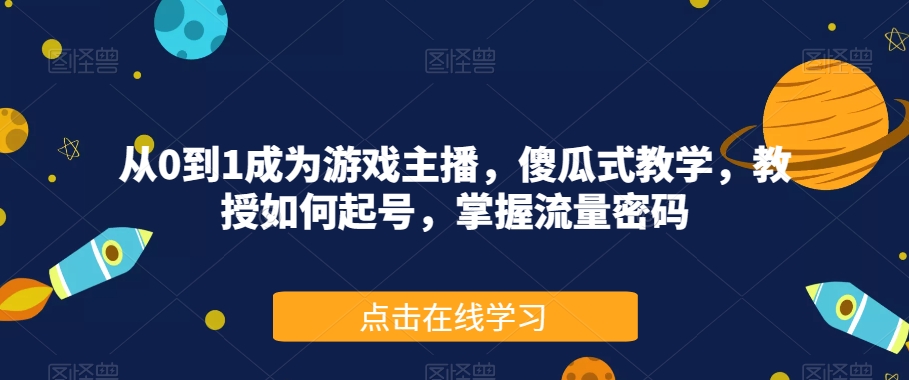 从0到1成为游戏主播，傻瓜式教学，教授如何起号，掌握流量密码-云帆项目库