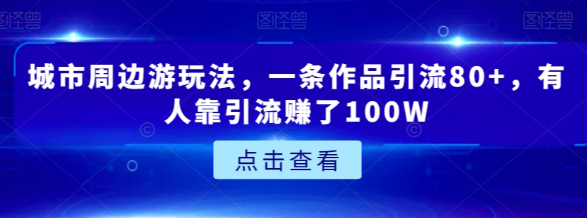 城市周边游玩法，一条作品引流80+，有人靠引流赚了100W【揭秘】-云帆项目库