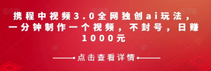 携程中视频3.0全网独创ai玩法,一分钟制作一个视频,不封号,日赚1000元【揭秘】-云帆项目库
