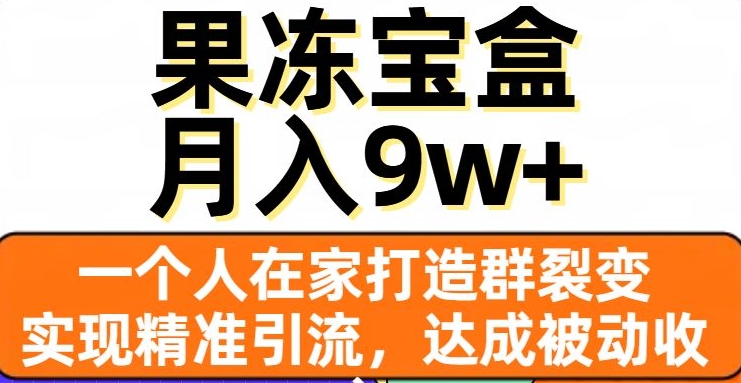 果冻宝盒，一个人在家打造群裂变，实现精准引流，达成被动收入，月入9w+-云帆项目库