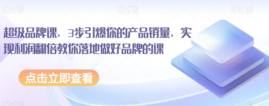超级品牌课，3步引爆你的产品销量，实现利润翻倍教你落地做好品牌的课-云帆项目库