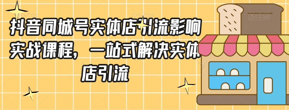 抖音同城号实体店引流营销实战课程，一站式解决实体店引流-云帆项目库