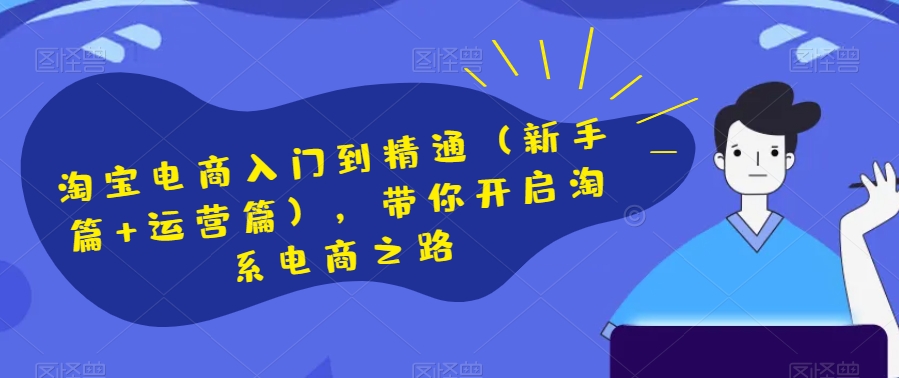 淘宝电商入门到精通（新手篇+运营篇），带你开启淘系电商之路-云帆项目库