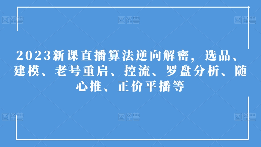 2023新课直播算法逆向解密，选品、建模、老号重启、控流、罗盘分析、随心推、正价平播等-云帆项目库