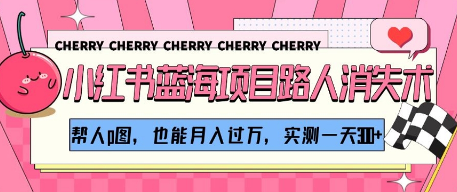 小红书蓝海项目路人消失术，帮人p图，也能月入过万，实测一天300+【揭秘】-云帆项目库