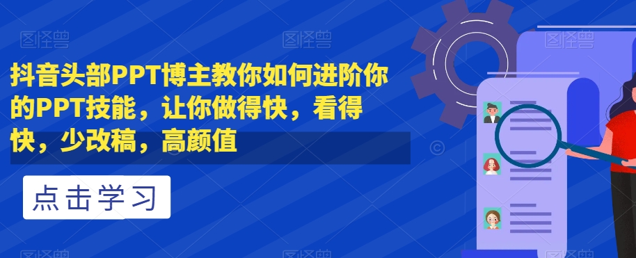 抖音头部PPT博主教你如何进阶你的PPT技能，让你做得快，看得快，少改稿，高颜值-云帆项目库