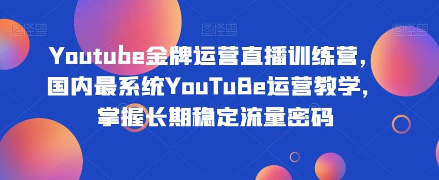 Youtube金牌运营直播训练营，国内最系统YouTuBe运营教学，掌握长期稳定流量密码-云帆项目库