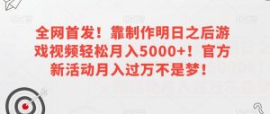 全网首发!靠制作明日之后游戏视频轻松月入5000+!官方新活动月入过万不是梦!【揭秘】-云帆项目库