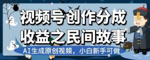 视频号创作分成收益之民间故事,AI生成原创视频,小白新手可做【揭秘】-云帆项目库