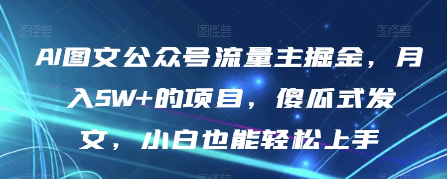 AI图文公众号流量主掘金，月入5W+的项目，傻瓜式发文，小白也能轻松上手【揭秘】-云帆项目库