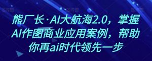 熊厂长·AI大航海2.0,掌握AI作图商业应用案例,帮助你再ai时代领先一步-云帆项目库
