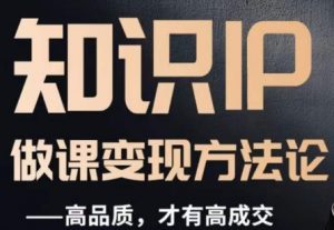 怎么做一门品质好课,知识IP做课变现方法论,高品质,才有好成交-云帆项目库