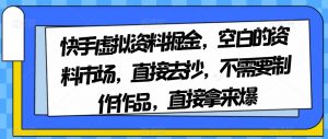 快手虚拟资料掘金，空白的资料市场，直接去抄，不需要制作作品，直接拿来爆-云帆项目库