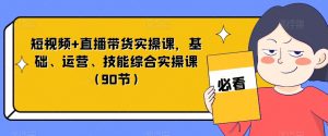 短视频+直播带货实操课,基础、运营、技能综合实操课(90节)-云帆项目库