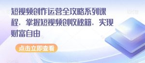 短视频创作运营全攻略系列课程，掌握短视频创收秘籍，实现财富自由-云帆项目库