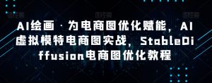 AI绘画·为电商图优化赋能,AI虚拟模特电商图实战,StableDiffusion电商图优化教程-云帆项目库